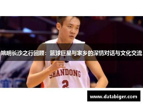 姚明长沙之行回顾：篮球巨星与家乡的深情对话与文化交流