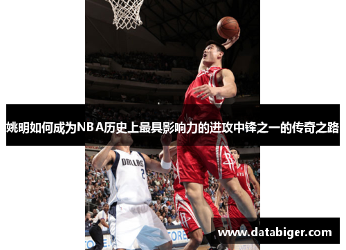 姚明如何成为NBA历史上最具影响力的进攻中锋之一的传奇之路