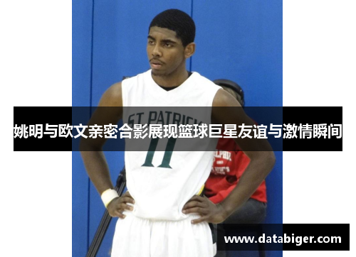 姚明与欧文亲密合影展现篮球巨星友谊与激情瞬间