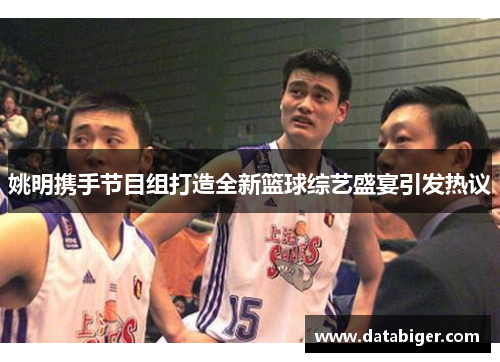 姚明携手节目组打造全新篮球综艺盛宴引发热议