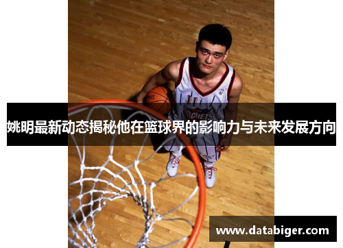 姚明最新动态揭秘他在篮球界的影响力与未来发展方向
