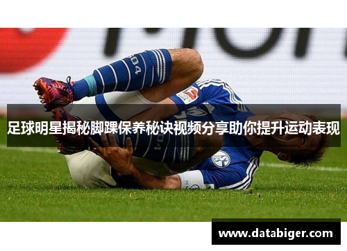 足球明星揭秘脚踝保养秘诀视频分享助你提升运动表现