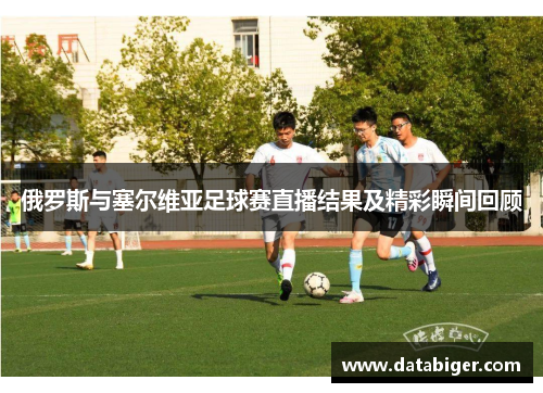 俄罗斯与塞尔维亚足球赛直播结果及精彩瞬间回顾